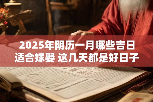 2025年阴历一月哪些吉日适合嫁娶 这几天都是好日子