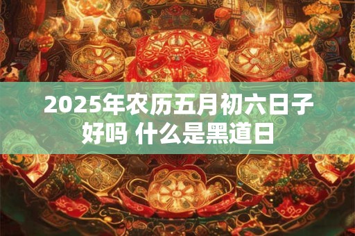 2025年农历五月初六日子好吗 什么是黑道日