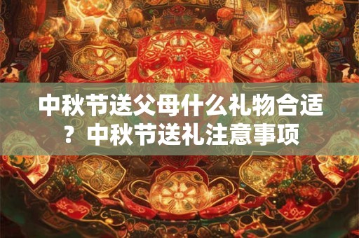 中秋节送父母什么礼物合适？中秋节送礼注意事项