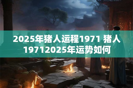 2025年猪人运程1971 猪人19712025年运势如何