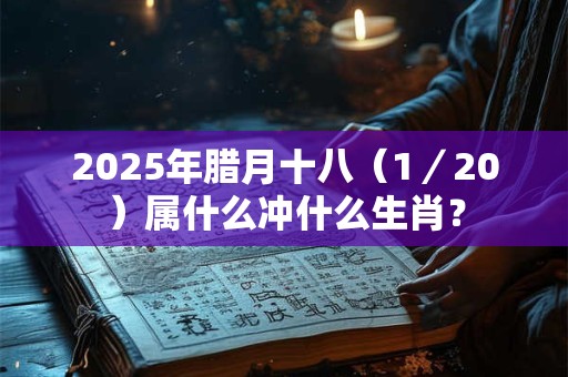 2025年腊月十八（1／20）属什么冲什么生肖？