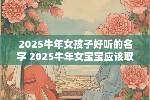 2025牛年女孩子好听的名字 2025牛年女宝宝应该取什么好听的名字