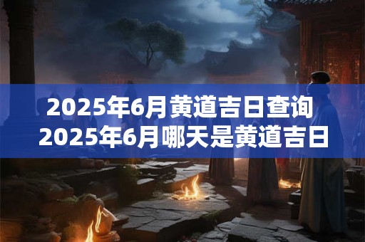 2025年6月黄道吉日查询 2025年6月哪天是黄道吉日