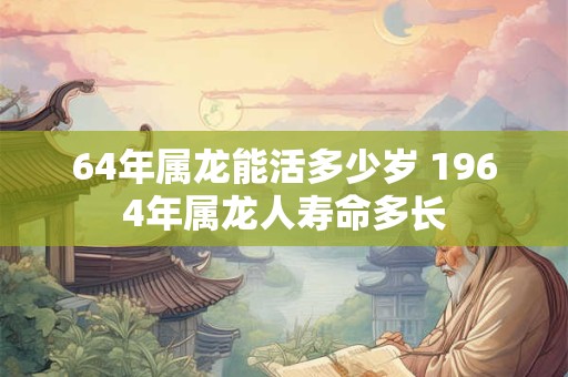 64年属龙能活多少岁 1964年属龙人寿命多长