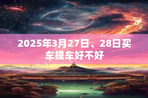 2025年3月27日、28日买车提车好不好