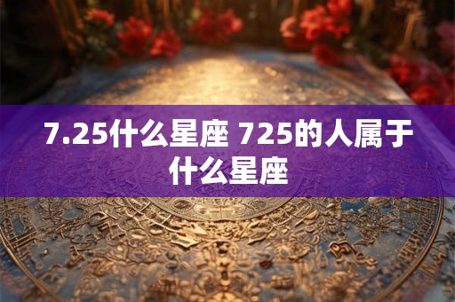 7.25什么星座 725的人属于什么星座 7.25什么星座 725的人属于什么星座