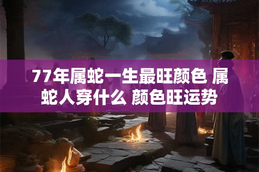 77年属蛇一生最旺颜色 属蛇人穿什么 颜色旺运势