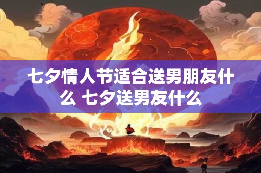 七夕情人节适合送男朋友什么 七夕送男友什么