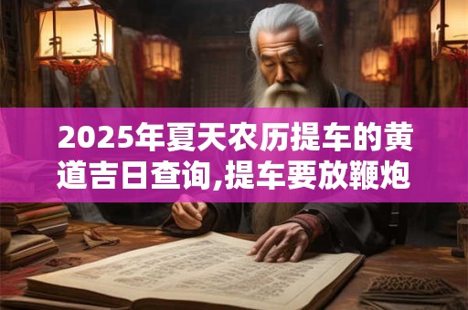 2025年夏天农历提车的黄道吉日查询,提车要放鞭炮吗