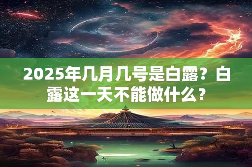 2025年几月几号是白露？白露这一天不能做什么？
