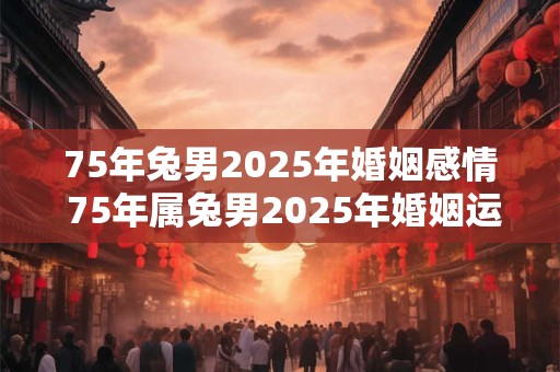 75年兔男2026年婚姻感情 75年属兔男2026年婚姻运势 75年兔男2026年婚姻感情 75年属兔男2026年婚姻运势