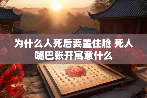 为什么人死后要盖住脸 死人嘴巴张开寓意什么