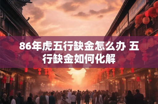 86年虎五行缺金怎么办 五行缺金如何化解