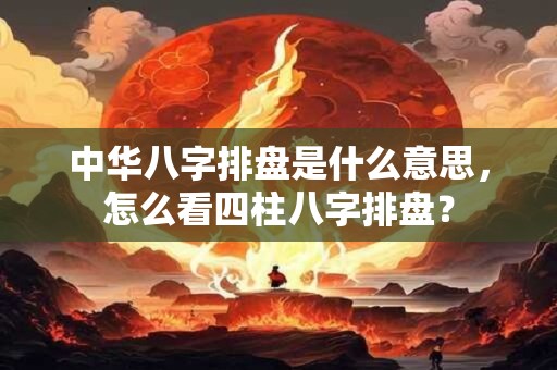 中华八字排盘是什么意思，怎么看四柱八字排盘？