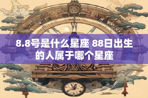 8.8号是什么星座 88日出生的人属于哪个星座