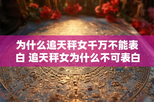 为什么追天秤女千万不能表白 追天秤女为什么不可表白