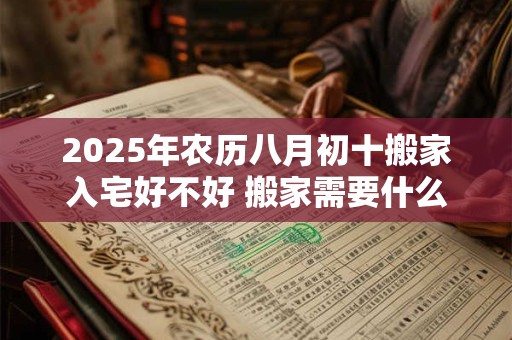 2025年农历八月初十搬家入宅好不好 搬家需要什么东西