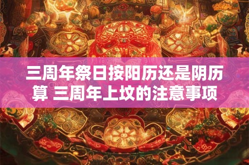 三周年祭日按阳历还是阴历算 三周年上坟的注意事项 三周年祭日按阳历还是阴历算 三周年上坟的注意事项