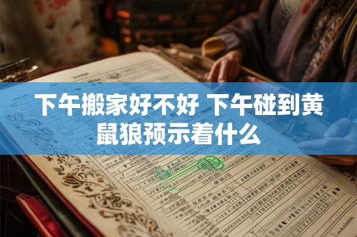 下午搬家好不好 下午碰到黄鼠狼预示着什么