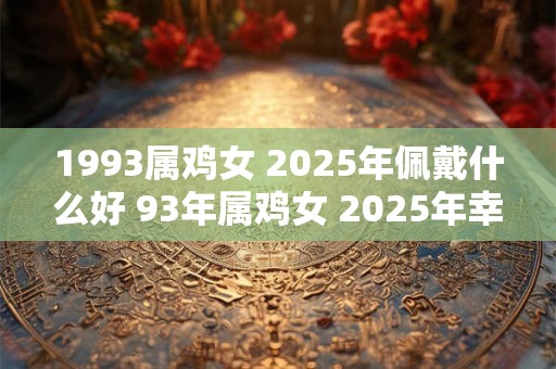 1993属鸡女 2025年佩戴什么好 93年属鸡女 2025年幸运首饰