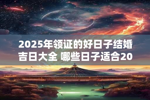 2025年领证的好日子结婚吉日大全 哪些日子适合2025年领证结婚