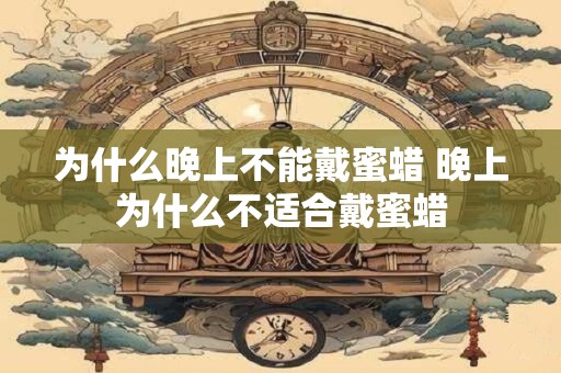 为什么晚上不能戴蜜蜡 晚上为什么不适合戴蜜蜡