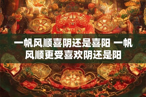 一帆风顺喜阴还是喜阳 一帆风顺更受喜欢阴还是阳 一帆风顺喜阴还是喜阳 一帆风顺更受喜欢阴还是阳