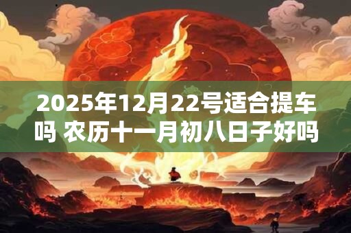 2025年12月22号适合提车吗 农历十一月初八日子好吗