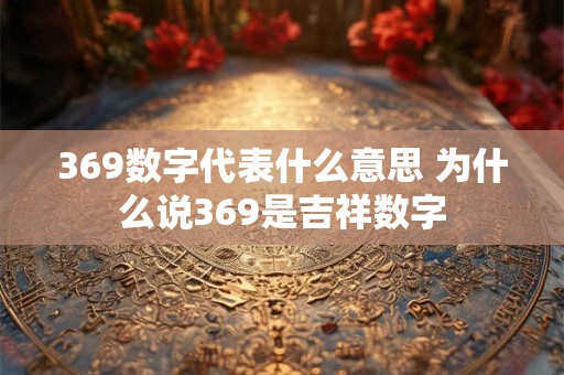 369数字代表什么意思 为什么说369是吉祥数字
