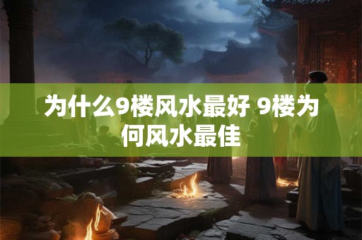 为什么9楼风水最好 9楼为何风水最佳