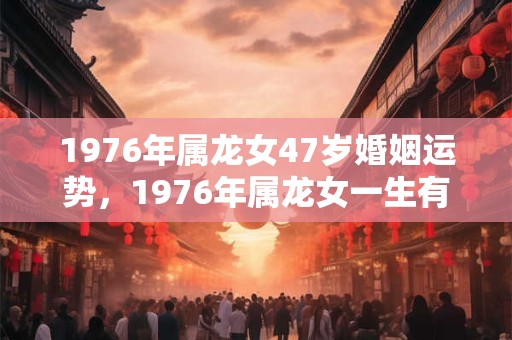 1976年属龙女47岁婚姻运势，1976年属龙女一生有几个孩子？