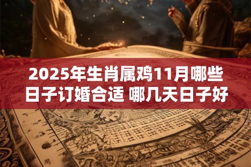 2025年生肖属鸡11月哪些日子订婚合适 哪几天日子好