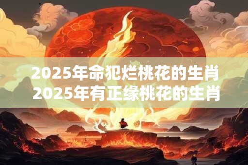 2026年命犯烂桃花的生肖 2026年有正缘桃花的生肖 2026年命犯烂桃花的生肖 2026年有正缘桃花的生肖
