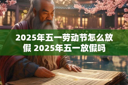 2025年五一劳动节怎么放假 2025年五一放假吗