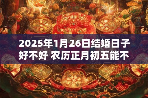 2025年1月26日结婚日子好不好 农历正月初五能不能办酒席