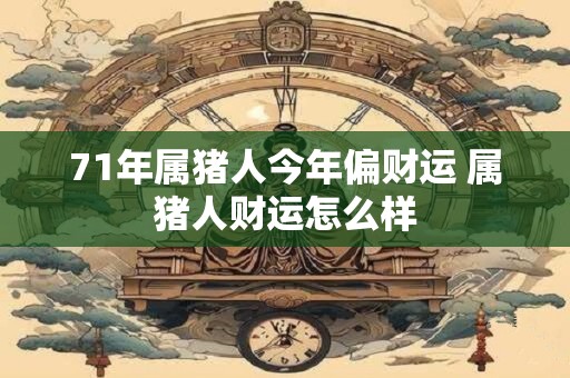 71年属猪人今年偏财运 属猪人财运怎么样 71年属猪人今年偏财运 属猪人财运怎么样