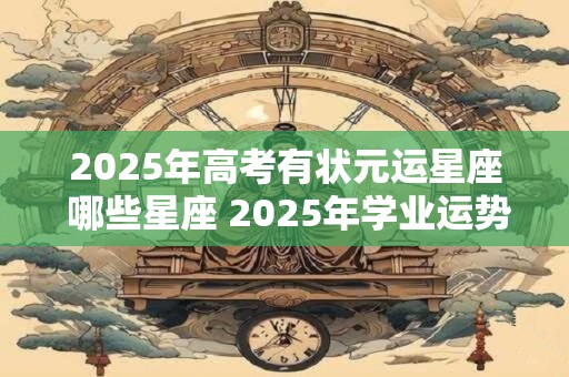 2026年高考有状元运星座 哪些星座 2026年学业运势旺盛