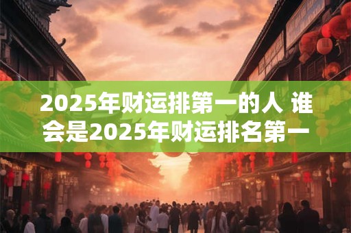 2025年财运排第一的人 谁会是2025年财运排名第一