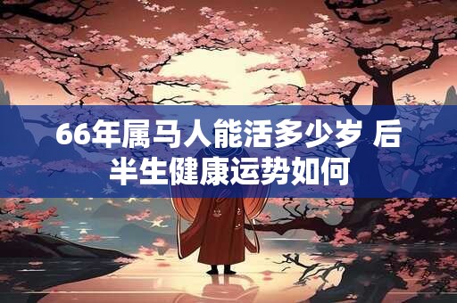 66年属马人能活多少岁 后半生健康运势如何