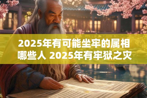 2025年有可能坐牢的属相 哪些人 2025年有牢狱之灾