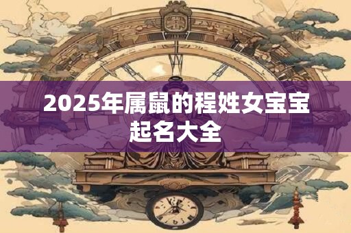 2025年属鼠的程姓女宝宝起名大全
