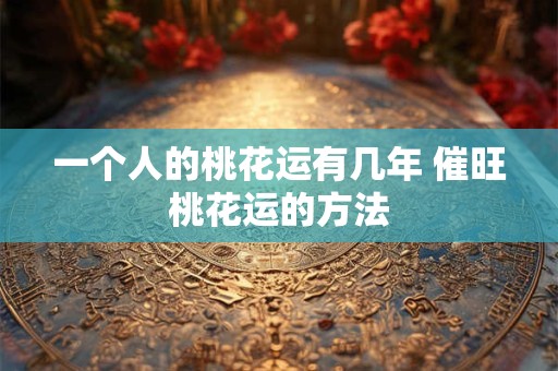 一个人的桃花运有几年 催旺桃花运的方法
