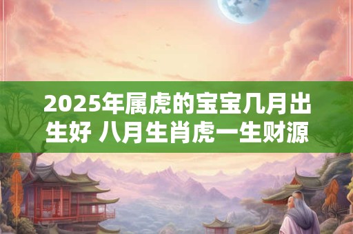 2025年属虎的宝宝几月出生好 八月生肖虎一生财源滚滚