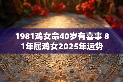 1981鸡女命40岁有喜事 81年属鸡女2025年运势