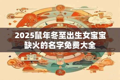 2025鼠年冬至出生女宝宝缺火的名字免费大全 2025鼠年冬至出生女宝宝缺火的名字免费大全