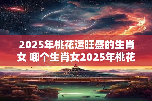 2026年桃花运旺盛的生肖女 哪个生肖女2026年桃花运旺盛 2026年桃花运旺盛的生肖女 哪个生肖女2026年桃花运旺盛