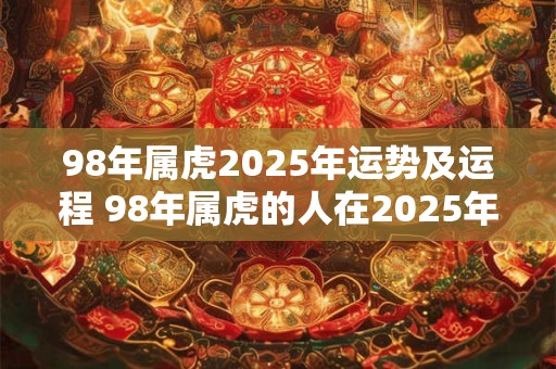 98年属虎2025年运势及运程 98年属虎的人在2025年的运势和运程如何