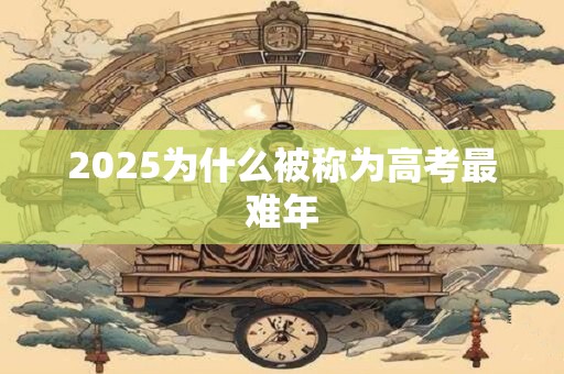 2025为什么被称为高考最难年