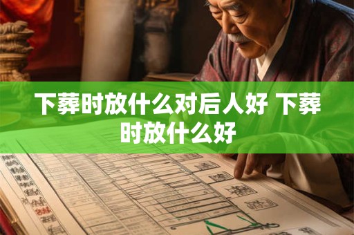 下葬时放什么对后人好 下葬时放什么好