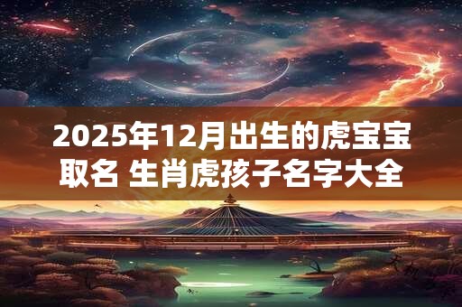 2026年12月出生的虎宝宝取名 生肖虎孩子名字大全